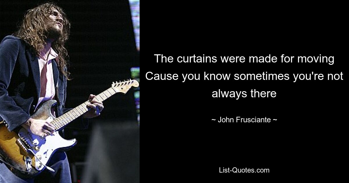 The curtains were made for moving Cause you know sometimes you're not always there — © John Frusciante