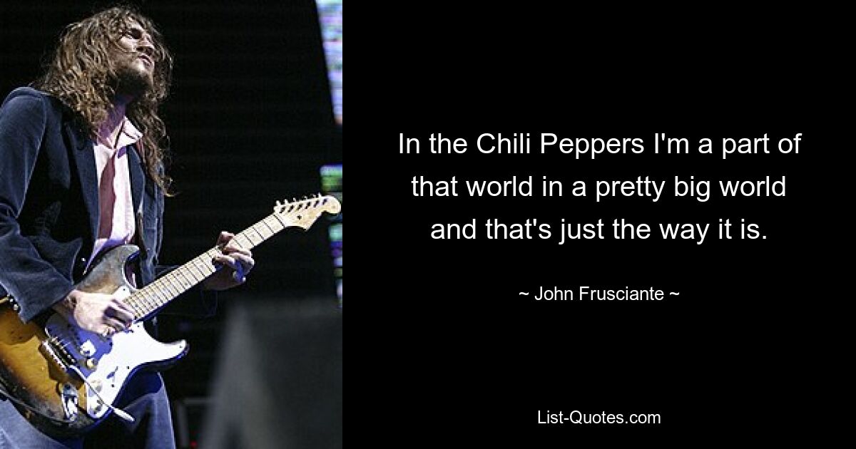 Bei den Chili Peppers bin ich ein Teil dieser Welt in einer ziemlich großen Welt, und das ist nun einmal so. — © John Frusciante