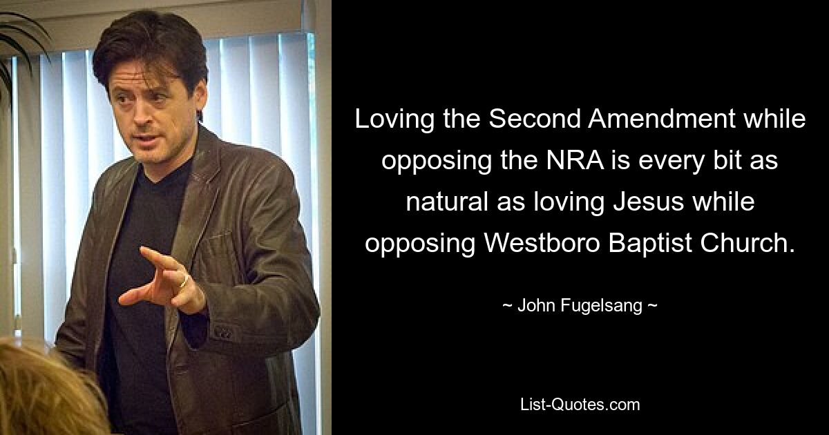 Loving the Second Amendment while opposing the NRA is every bit as natural as loving Jesus while opposing Westboro Baptist Church. — © John Fugelsang