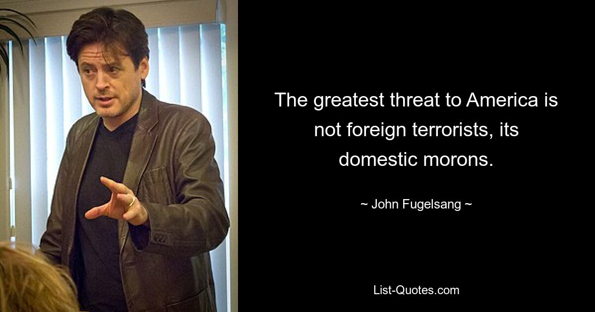 The greatest threat to America is not foreign terrorists, its domestic morons. — © John Fugelsang