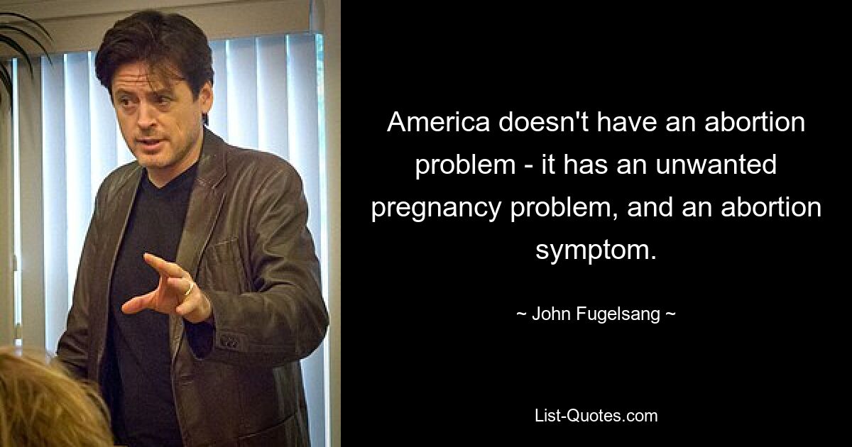 America doesn't have an abortion problem - it has an unwanted pregnancy problem, and an abortion symptom. — © John Fugelsang