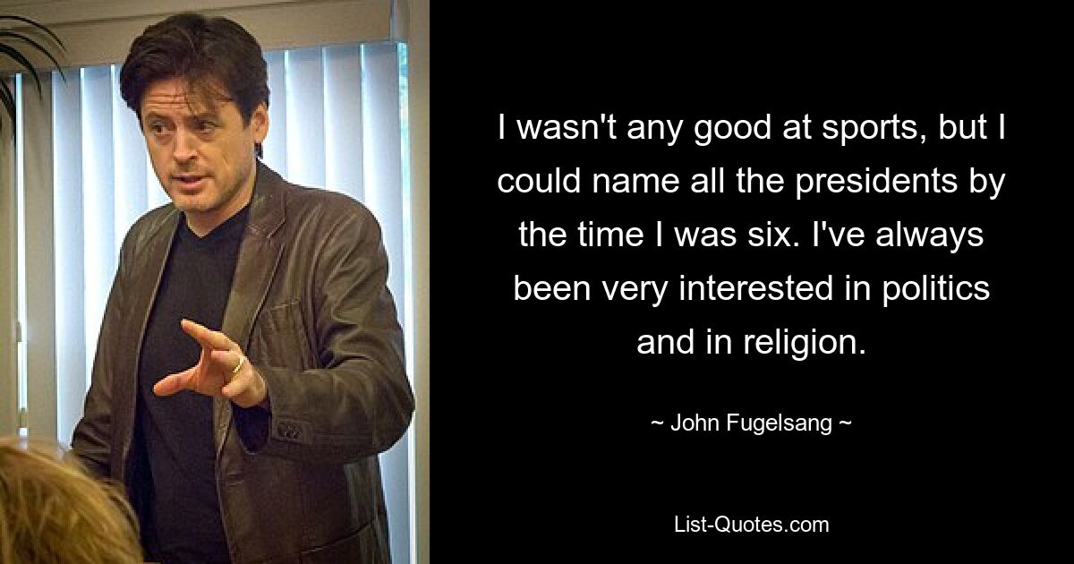 I wasn't any good at sports, but I could name all the presidents by the time I was six. I've always been very interested in politics and in religion. — © John Fugelsang