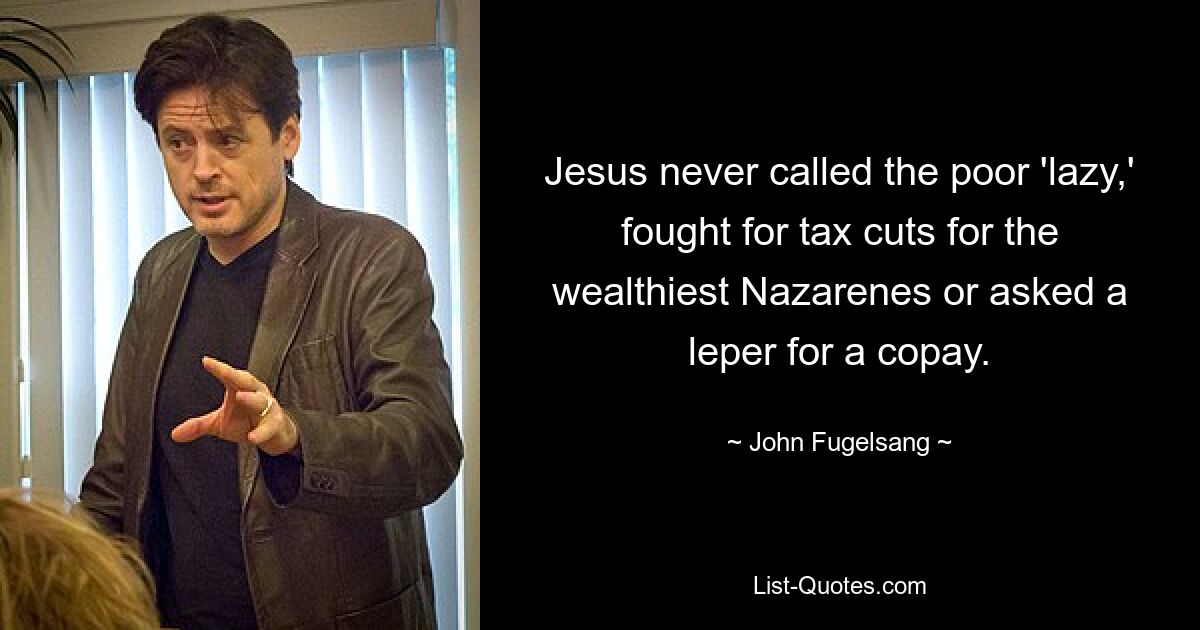 Jesus never called the poor 'lazy,' fought for tax cuts for the wealthiest Nazarenes or asked a leper for a copay. — © John Fugelsang