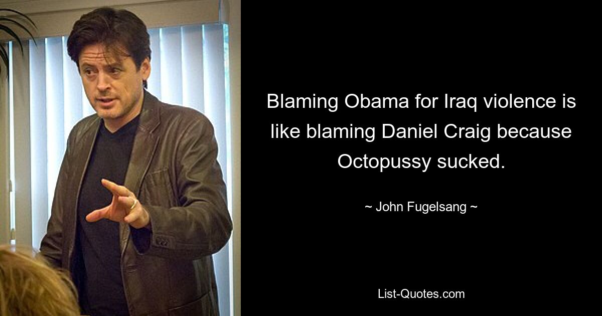 Blaming Obama for Iraq violence is like blaming Daniel Craig because Octopussy sucked. — © John Fugelsang