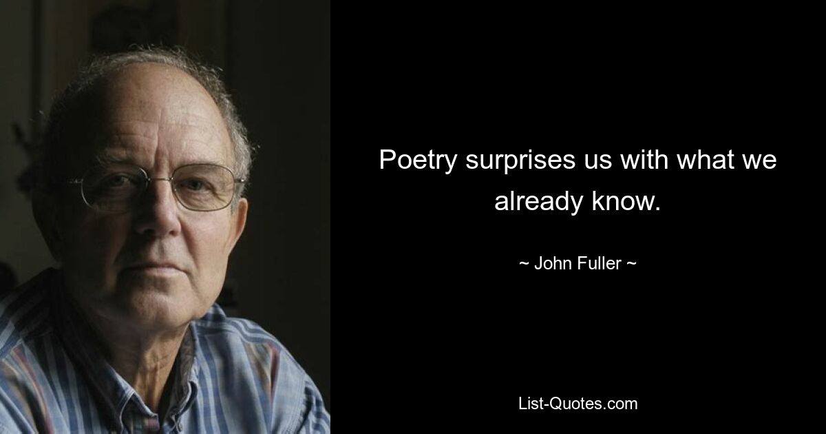 Poetry surprises us with what we already know. — © John Fuller