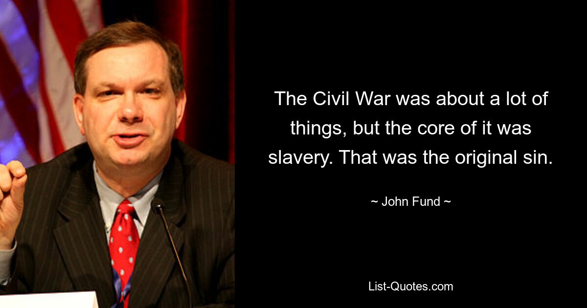 The Civil War was about a lot of things, but the core of it was slavery. That was the original sin. — © John Fund