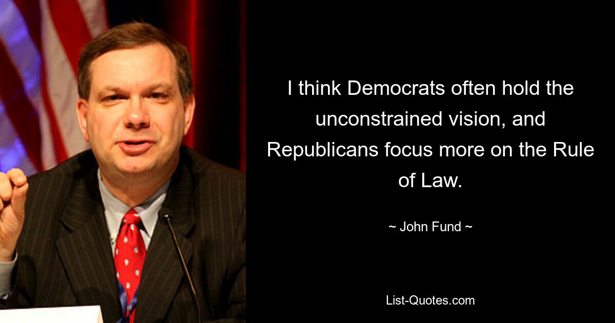 I think Democrats often hold the unconstrained vision, and Republicans focus more on the Rule of Law. — © John Fund