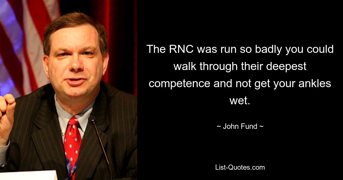 The RNC was run so badly you could walk through their deepest competence and not get your ankles wet. — © John Fund