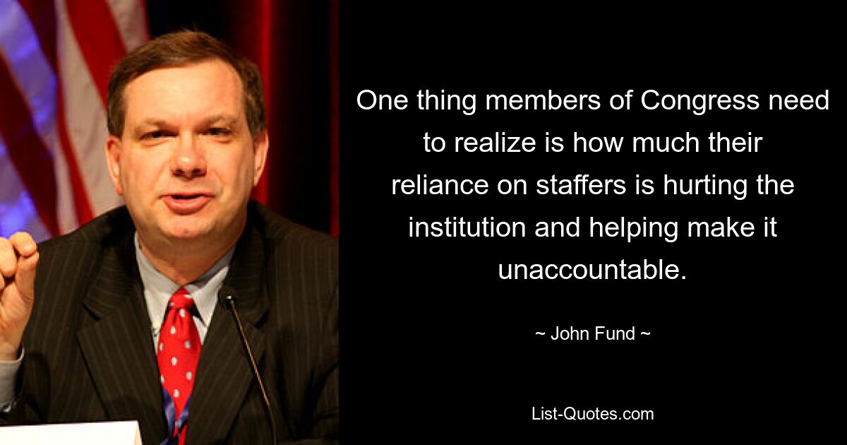 One thing members of Congress need to realize is how much their reliance on staffers is hurting the institution and helping make it unaccountable. — © John Fund