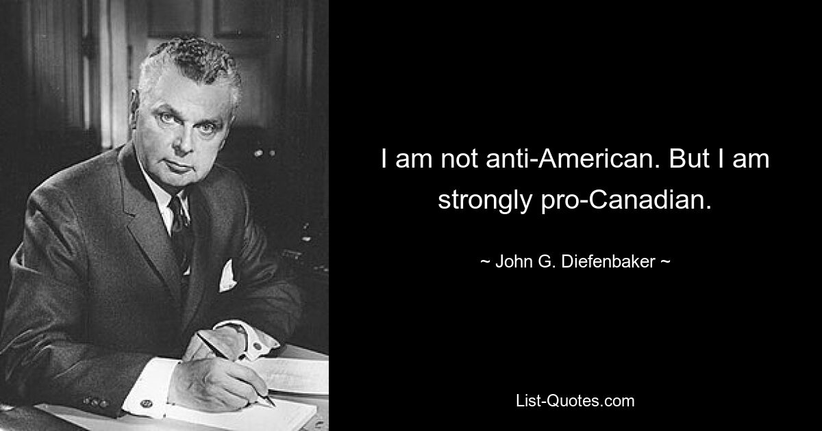 I am not anti-American. But I am strongly pro-Canadian. — © John G. Diefenbaker