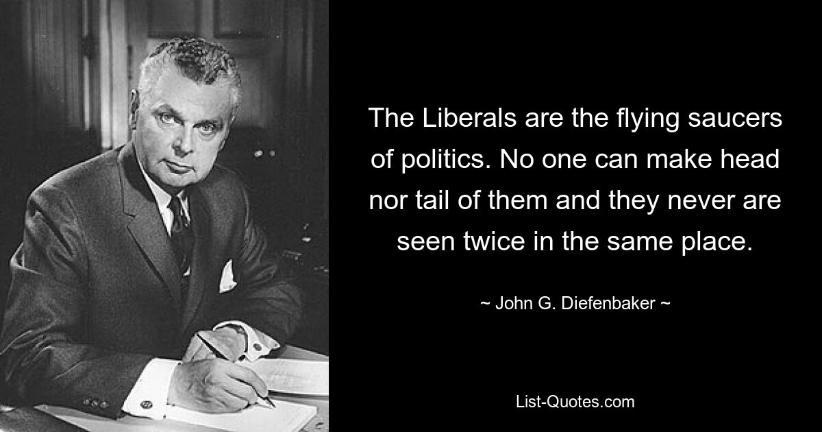 The Liberals are the flying saucers of politics. No one can make head nor tail of them and they never are seen twice in the same place. — © John G. Diefenbaker