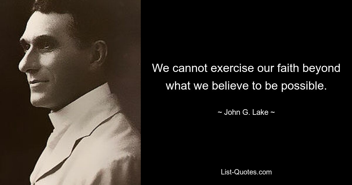 We cannot exercise our faith beyond what we believe to be possible. — © John G. Lake