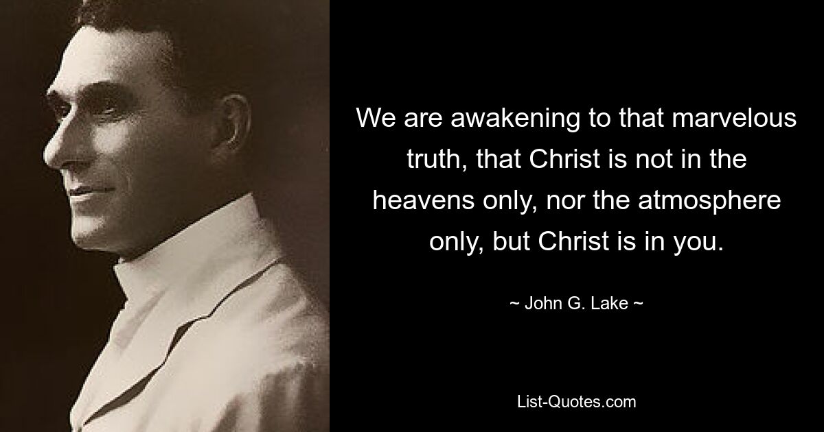 We are awakening to that marvelous truth, that Christ is not in the heavens only, nor the atmosphere only, but Christ is in you. — © John G. Lake