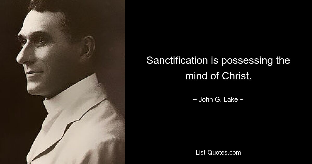 Sanctification is possessing the mind of Christ. — © John G. Lake