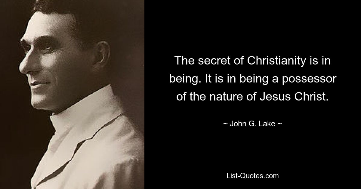 The secret of Christianity is in being. It is in being a possessor of the nature of Jesus Christ. — © John G. Lake