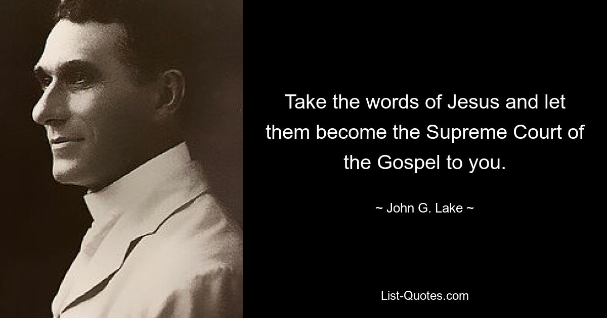 Take the words of Jesus and let them become the Supreme Court of the Gospel to you. — © John G. Lake