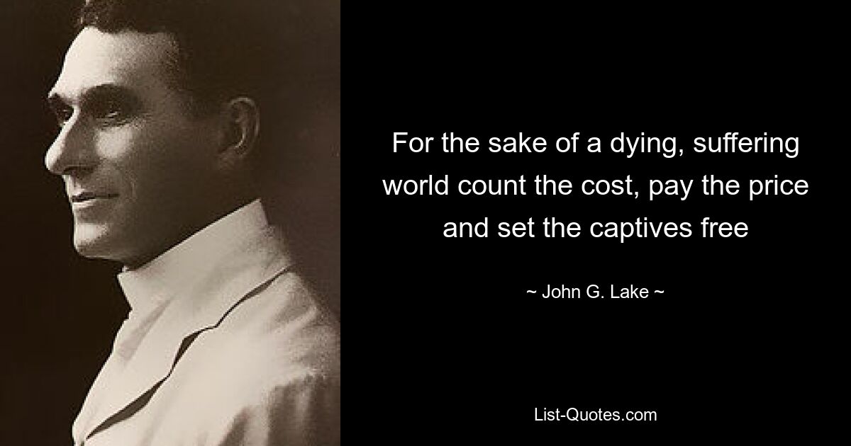 For the sake of a dying, suffering world count the cost, pay the price and set the captives free — © John G. Lake