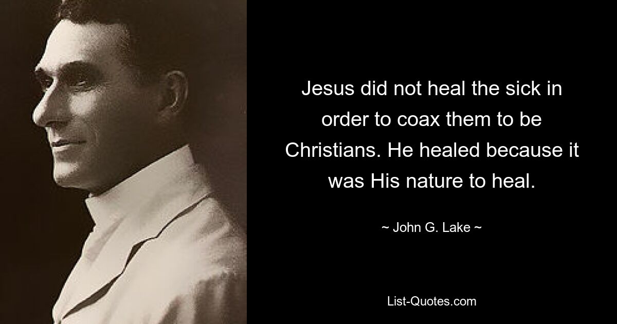 Jesus did not heal the sick in order to coax them to be Christians. He healed because it was His nature to heal. — © John G. Lake