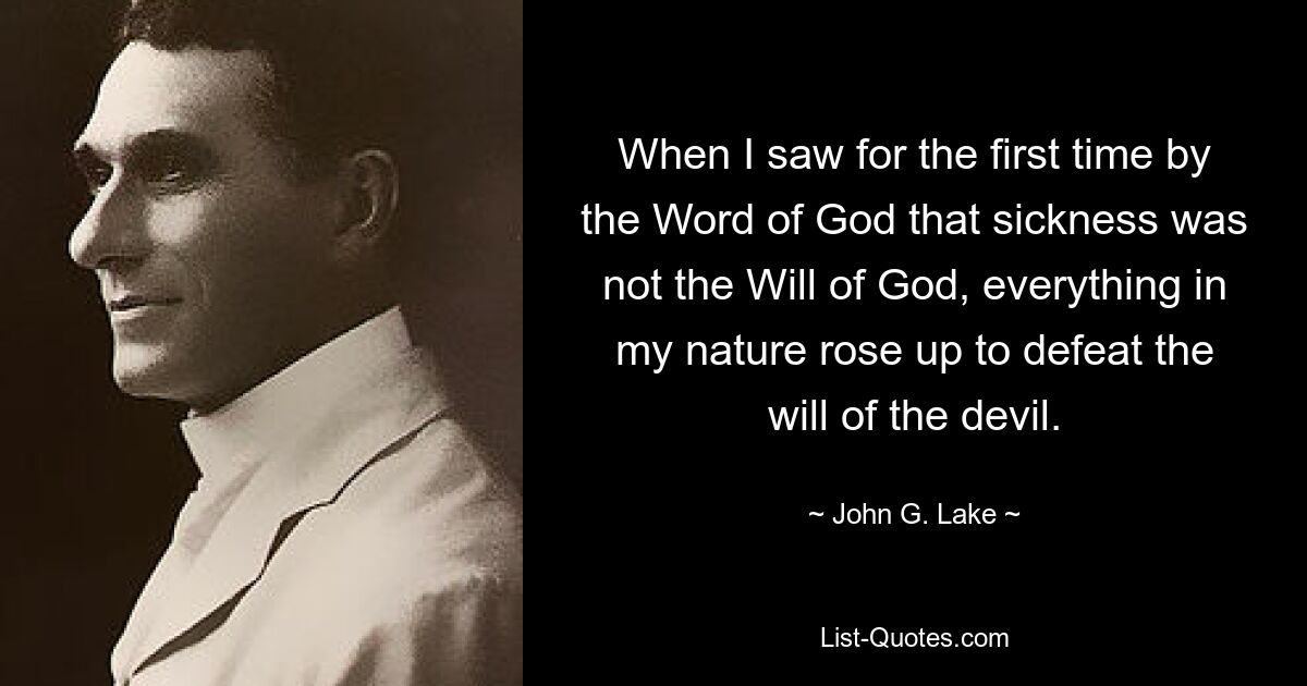 When I saw for the first time by the Word of God that sickness was not the Will of God, everything in my nature rose up to defeat the will of the devil. — © John G. Lake