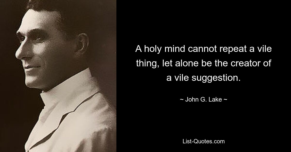 A holy mind cannot repeat a vile thing, let alone be the creator of a vile suggestion. — © John G. Lake