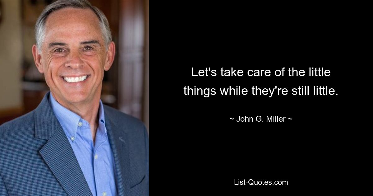 Let's take care of the little things while they're still little. — © John G. Miller