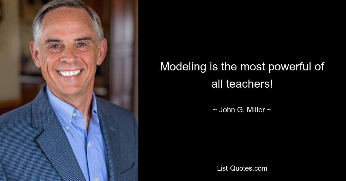 Modeling is the most powerful of all teachers! — © John G. Miller