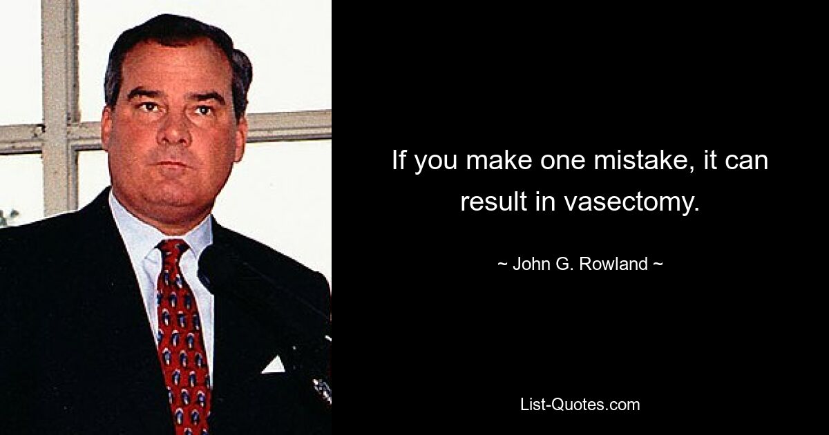 If you make one mistake, it can result in vasectomy. — © John G. Rowland