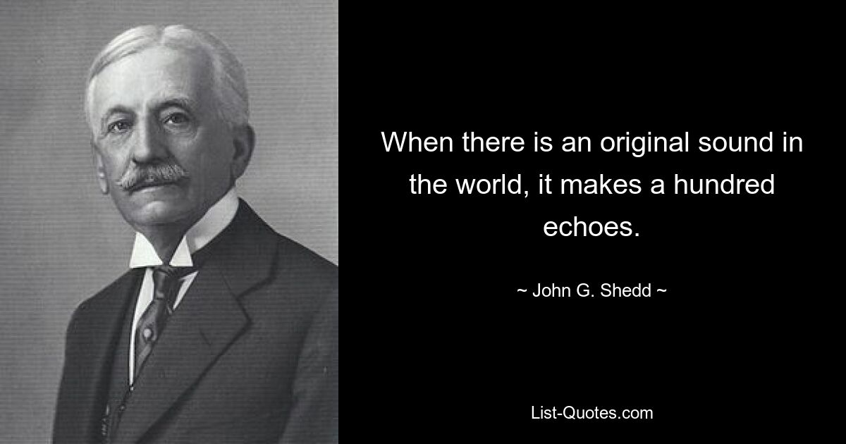 When there is an original sound in the world, it makes a hundred echoes. — © John G. Shedd