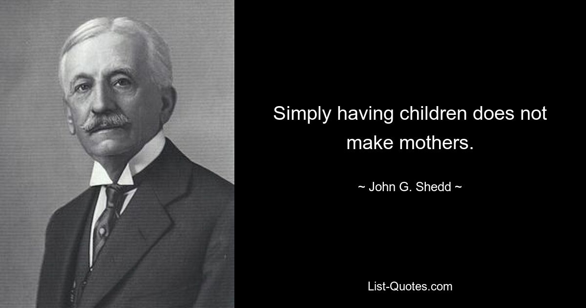 Simply having children does not make mothers. — © John G. Shedd