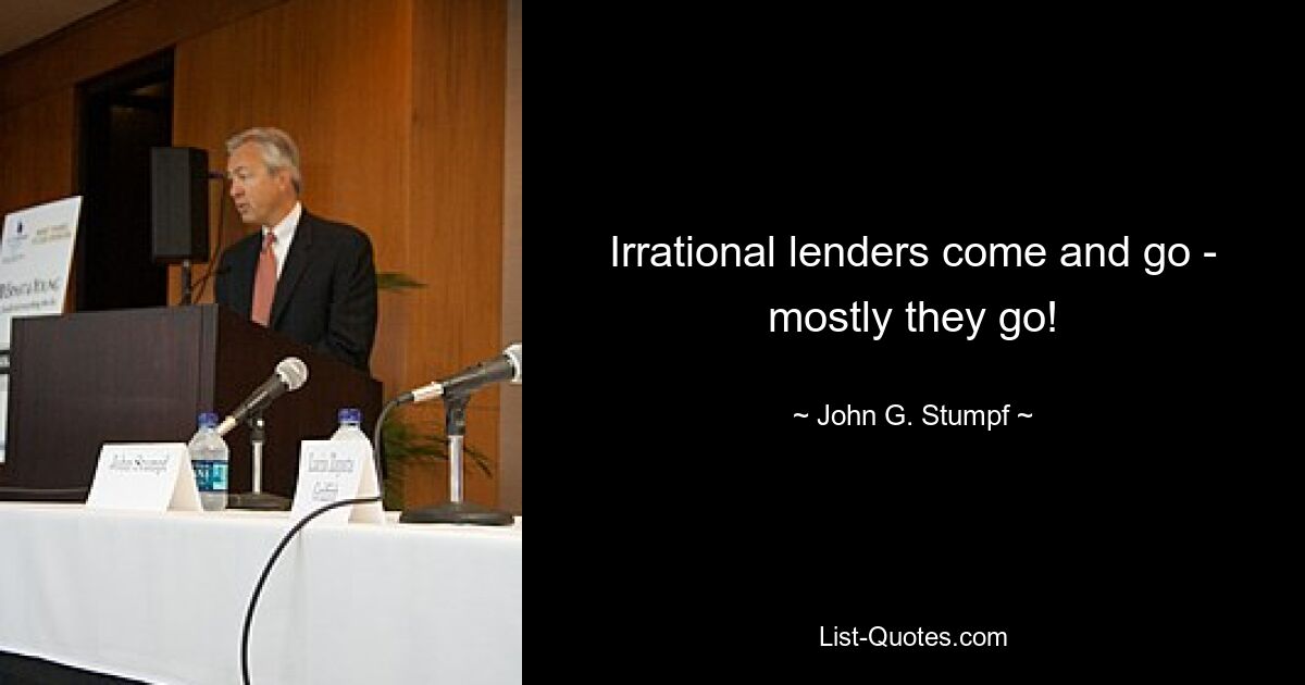 Irrational lenders come and go - mostly they go! — © John G. Stumpf