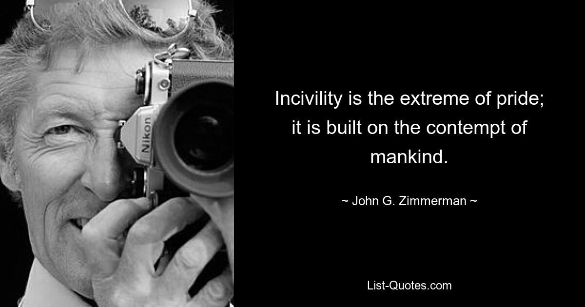 Incivility is the extreme of pride; it is built on the contempt of mankind. — © John G. Zimmerman