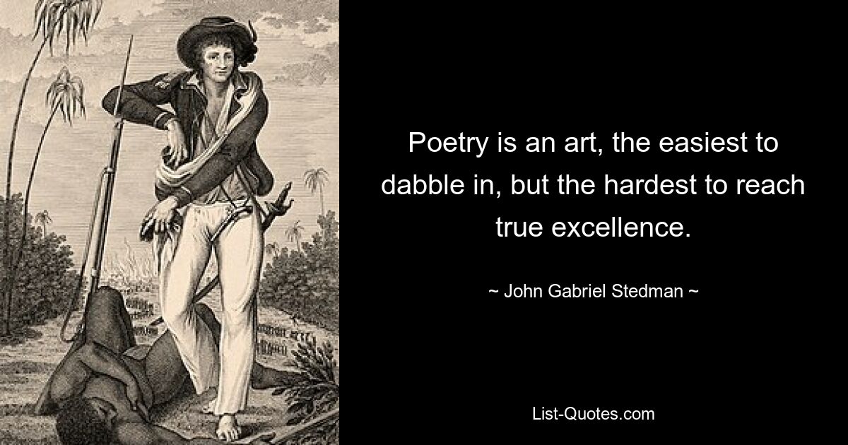 Poetry is an art, the easiest to dabble in, but the hardest to reach true excellence. — © John Gabriel Stedman