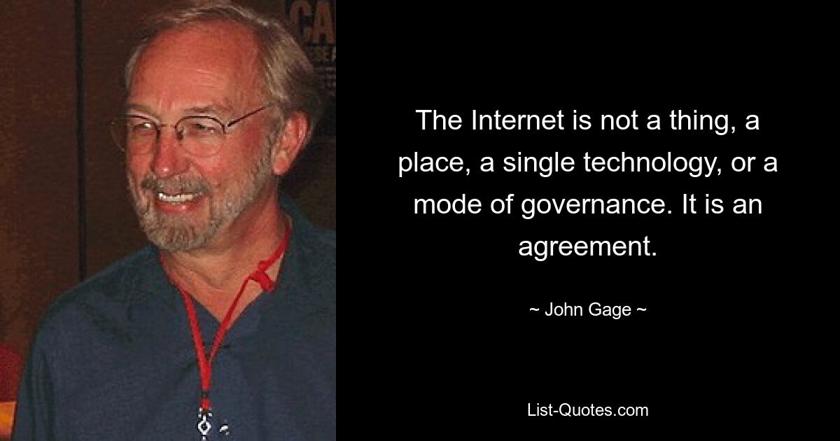 The Internet is not a thing, a place, a single technology, or a mode of governance. It is an agreement. — © John Gage