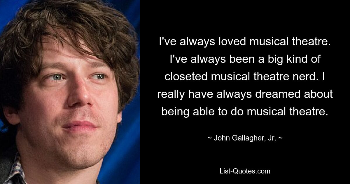 I've always loved musical theatre. I've always been a big kind of closeted musical theatre nerd. I really have always dreamed about being able to do musical theatre. — © John Gallagher, Jr.