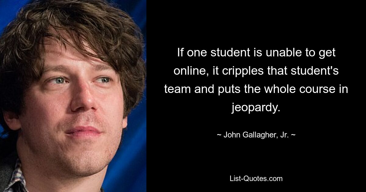 If one student is unable to get online, it cripples that student's team and puts the whole course in jeopardy. — © John Gallagher, Jr.