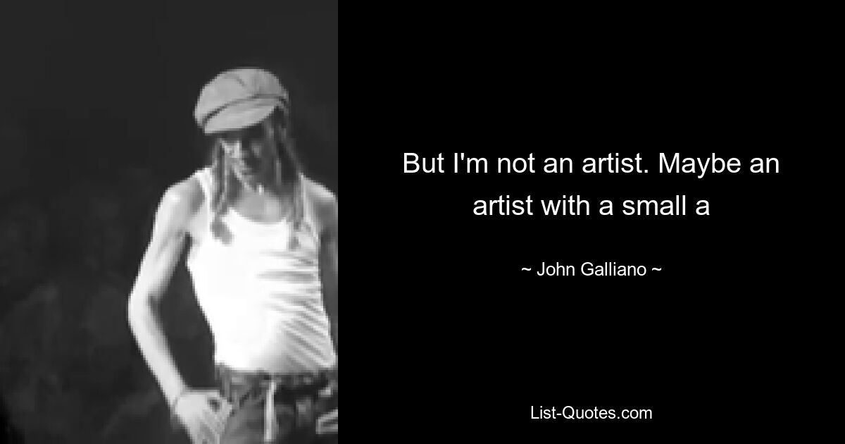 But I'm not an artist. Maybe an artist with a small a — © John Galliano