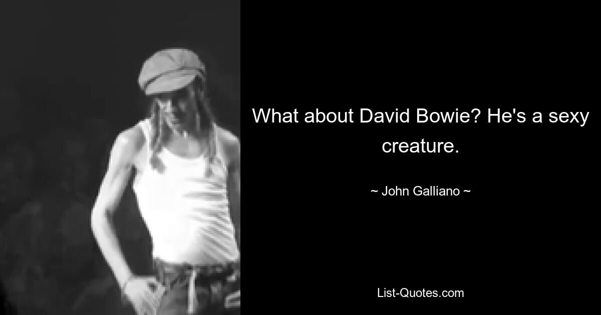 What about David Bowie? He's a sexy creature. — © John Galliano