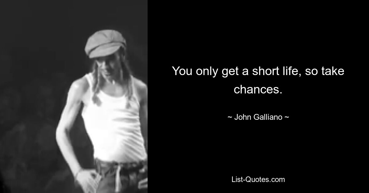 You only get a short life, so take chances. — © John Galliano