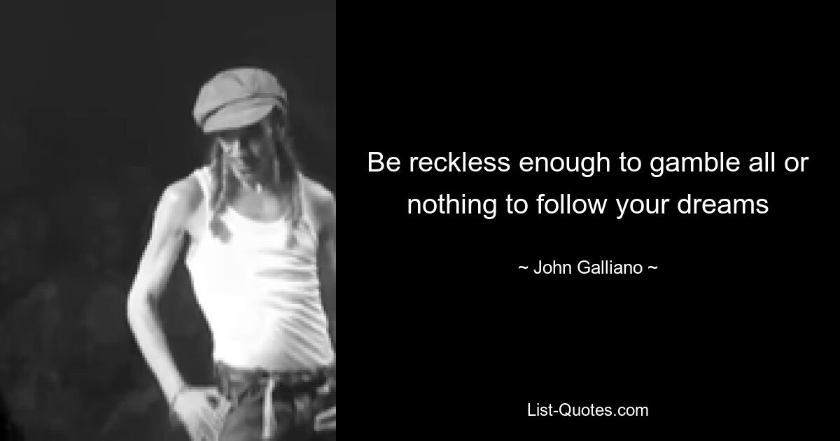 Be reckless enough to gamble all or nothing to follow your dreams — © John Galliano