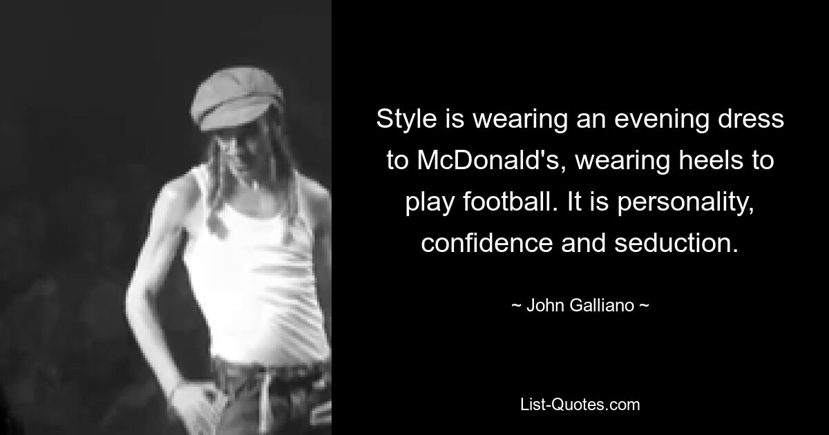 Style is wearing an evening dress to McDonald's, wearing heels to play football. It is personality, confidence and seduction. — © John Galliano