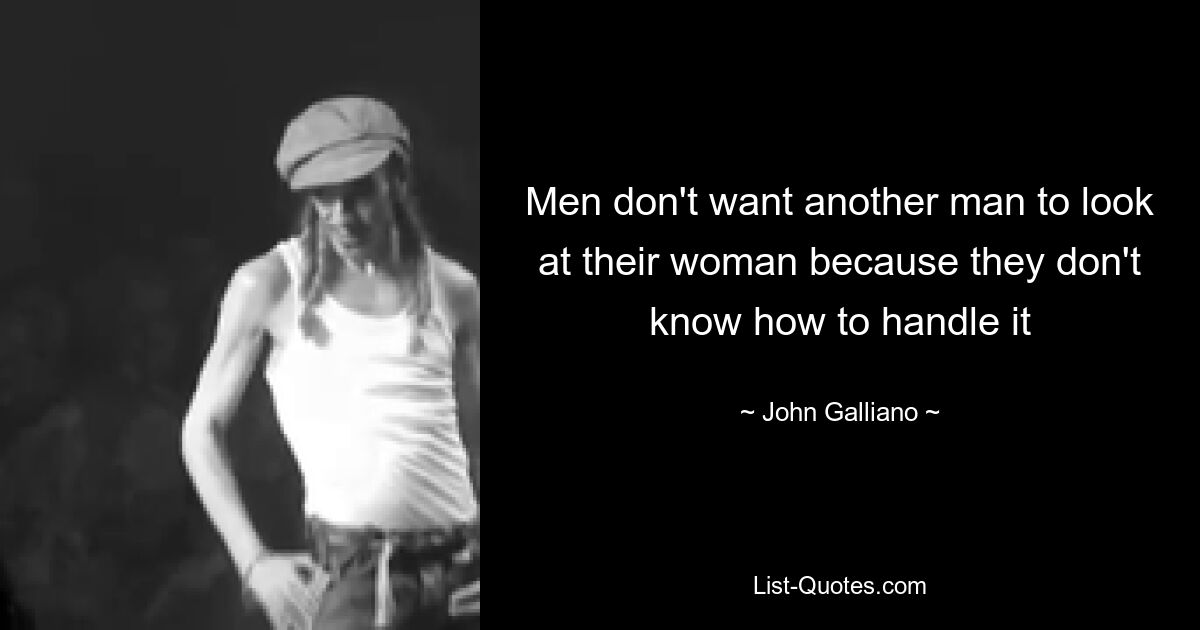 Men don't want another man to look at their woman because they don't know how to handle it — © John Galliano