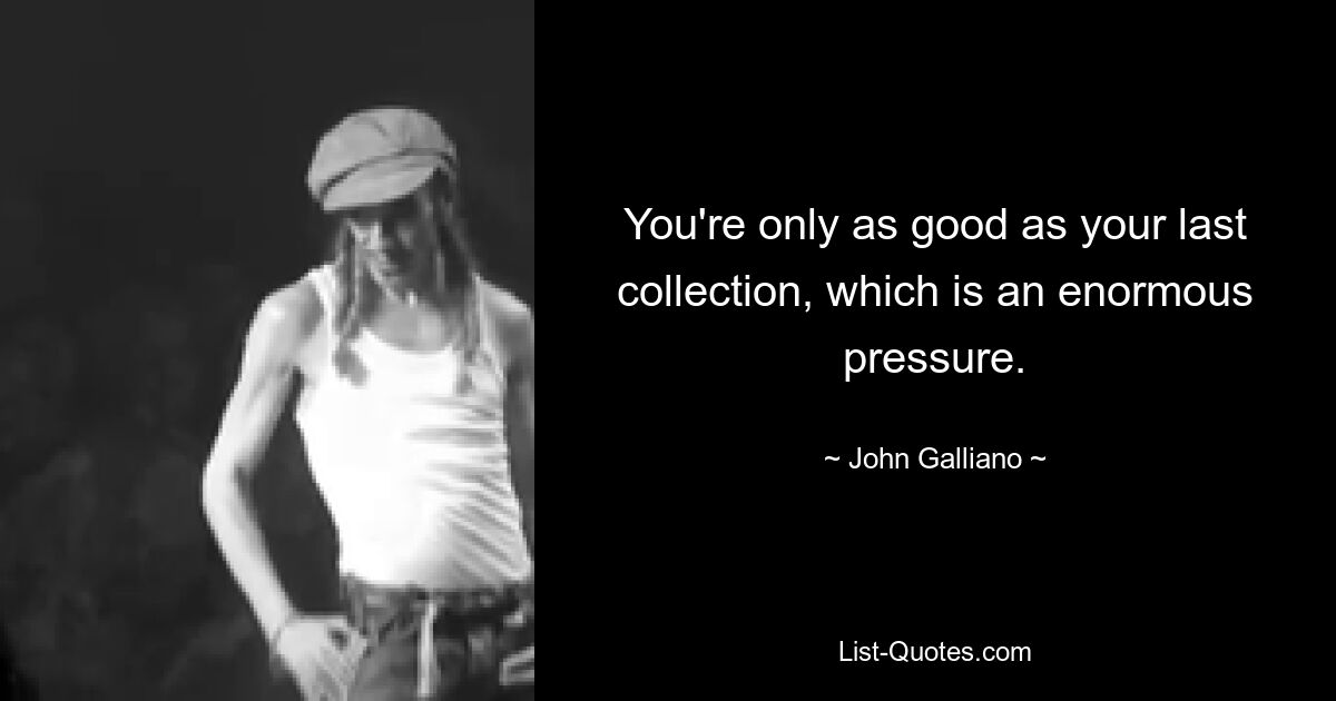 You're only as good as your last collection, which is an enormous pressure. — © John Galliano