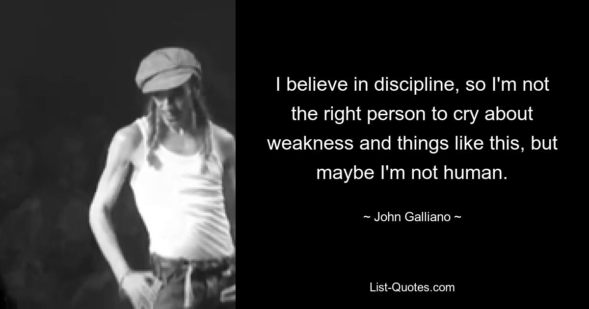 I believe in discipline, so I'm not the right person to cry about weakness and things like this, but maybe I'm not human. — © John Galliano