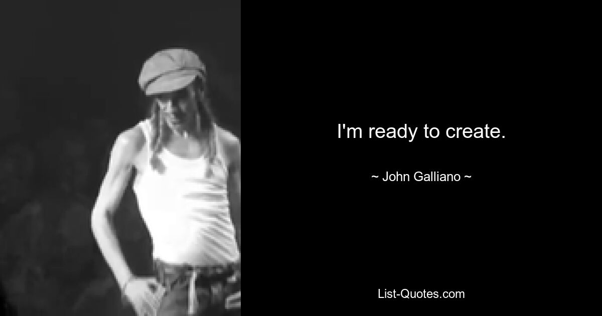 I'm ready to create. — © John Galliano