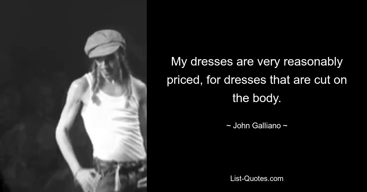 My dresses are very reasonably priced, for dresses that are cut on the body. — © John Galliano