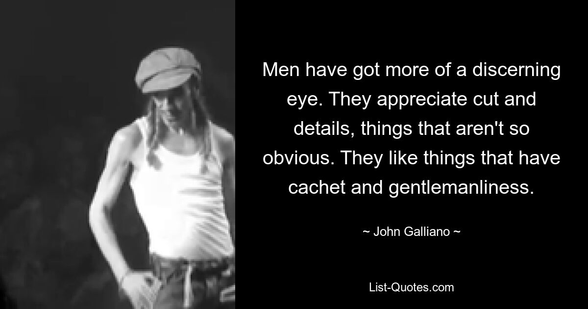 Men have got more of a discerning eye. They appreciate cut and details, things that aren't so obvious. They like things that have cachet and gentlemanliness. — © John Galliano