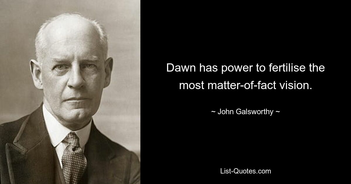 Dawn has power to fertilise the most matter-of-fact vision. — © John Galsworthy