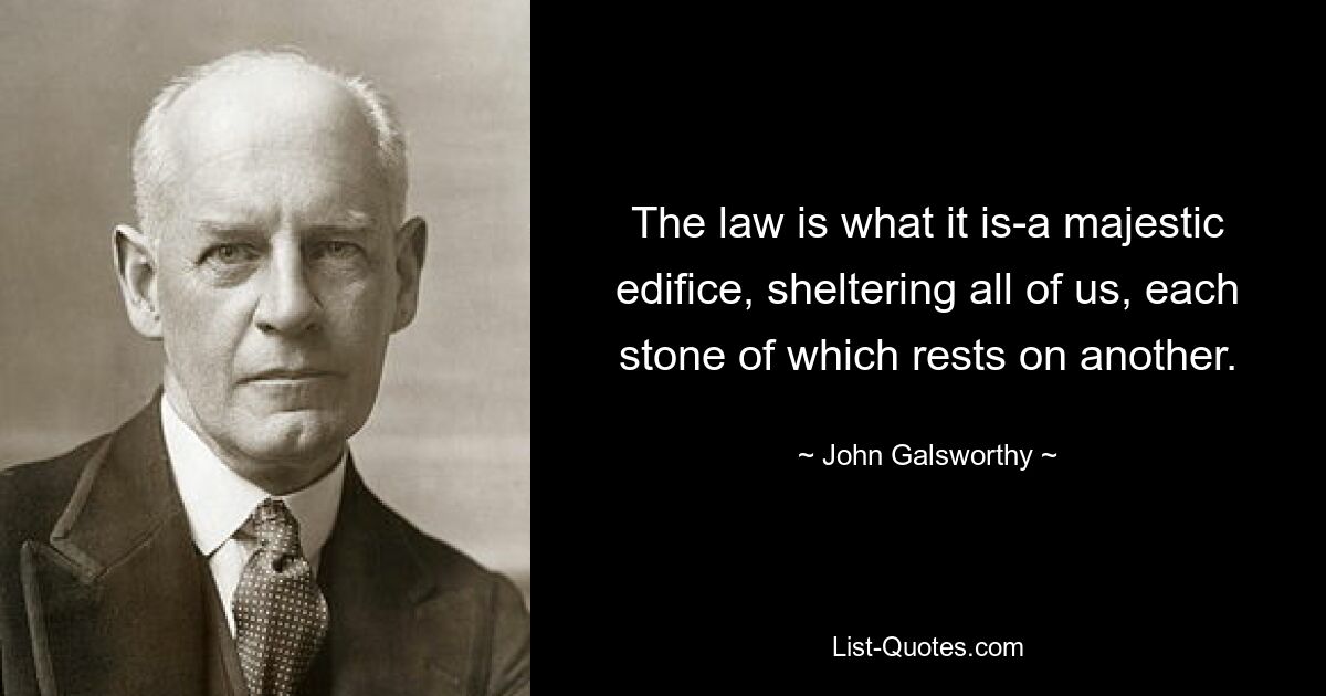 The law is what it is-a majestic edifice, sheltering all of us, each stone of which rests on another. — © John Galsworthy