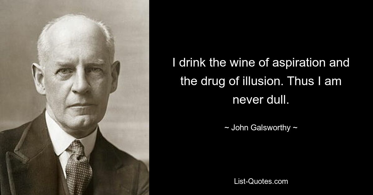 I drink the wine of aspiration and the drug of illusion. Thus I am never dull. — © John Galsworthy