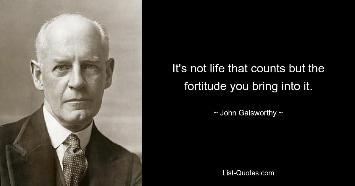 It's not life that counts but the fortitude you bring into it. — © John Galsworthy